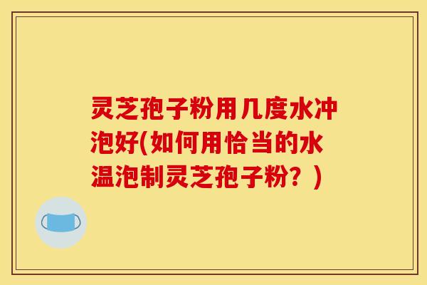 灵芝孢子粉用几度水冲泡好(如何用恰当的水温泡制灵芝孢子粉？)