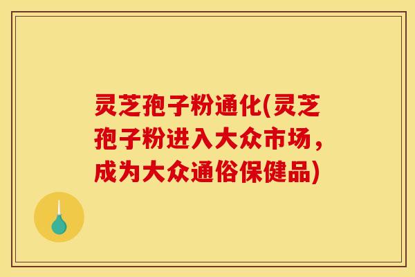 灵芝孢子粉通化(灵芝孢子粉进入大众市场，成为大众通俗保健品)