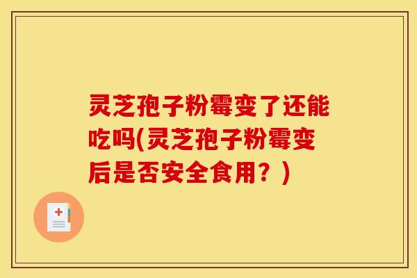 灵芝孢子粉霉变了还能吃吗(灵芝孢子粉霉变后是否安全食用？)