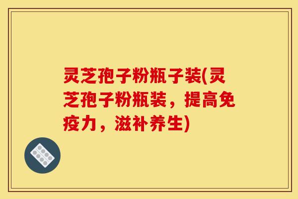 灵芝孢子粉瓶子装(灵芝孢子粉瓶装，提高免疫力，滋补养生)