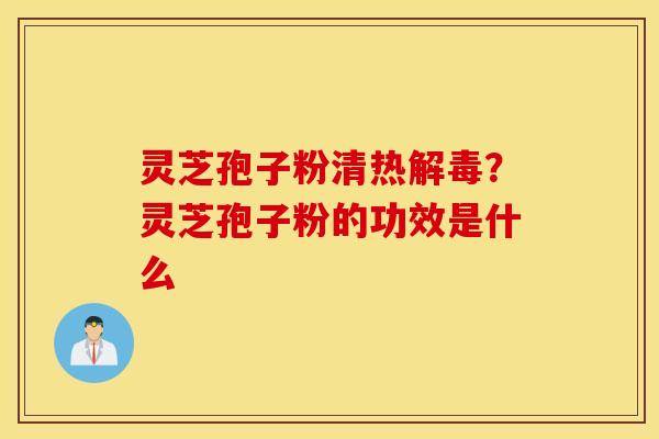 灵芝孢子粉清热解毒？灵芝孢子粉的功效是什么