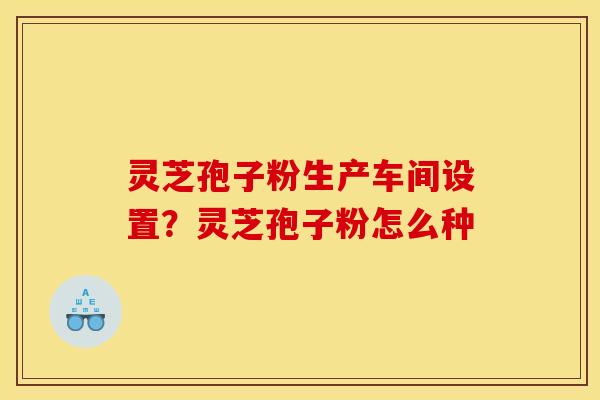 灵芝孢子粉生产车间设置？灵芝孢子粉怎么种