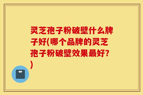 灵芝孢子粉破壁什么牌子好(哪个品牌的灵芝孢子粉破壁效果最好？)