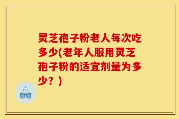 灵芝孢子粉老人每次吃多少(老年人服用灵芝孢子粉的适宜剂量为多少？)