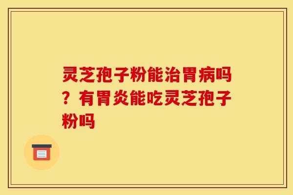 灵芝孢子粉能治胃病吗？有胃炎能吃灵芝孢子粉吗