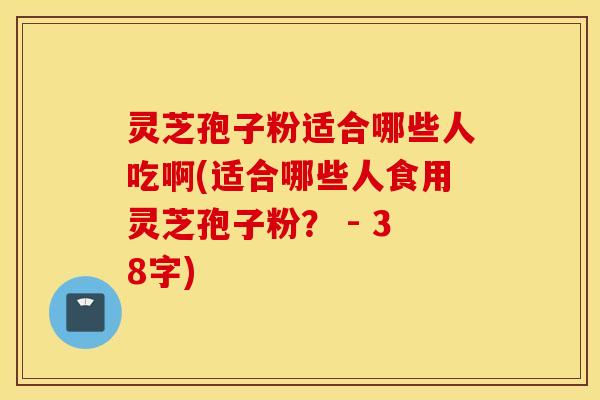 灵芝孢子粉适合哪些人吃啊(适合哪些人食用灵芝孢子粉？ - 38字)