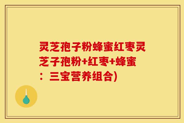 灵芝孢子粉蜂蜜红枣灵芝子孢粉+红枣+蜂蜜：三宝营养组合)