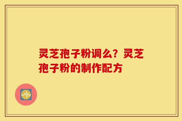 灵芝孢子粉调么？灵芝孢子粉的制作配方