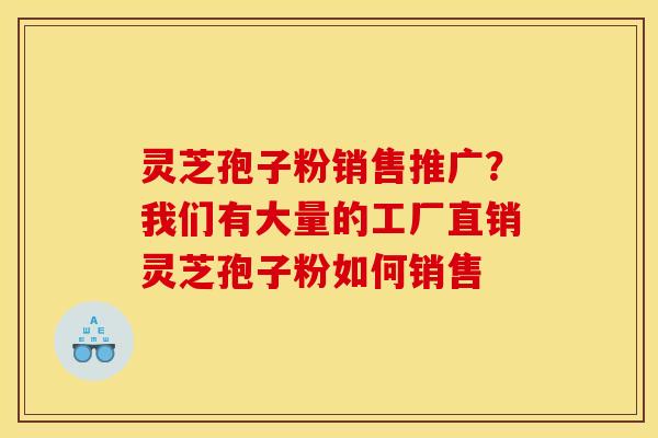 灵芝孢子粉销售推广？我们有大量的工厂直销灵芝孢子粉如何销售