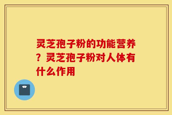 灵芝孢子粉的功能营养？灵芝孢子粉对人体有什么作用