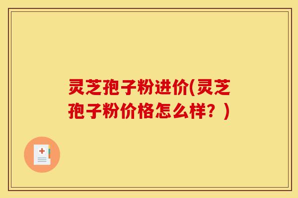 灵芝孢子粉进价(灵芝孢子粉价格怎么样？)