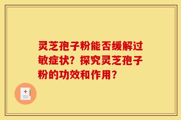 灵芝孢子粉能否缓解过敏症状？探究灵芝孢子粉的功效和作用？