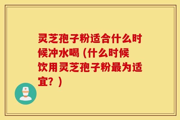 灵芝孢子粉适合什么时候冲水喝 (什么时候饮用灵芝孢子粉最为适宜？)