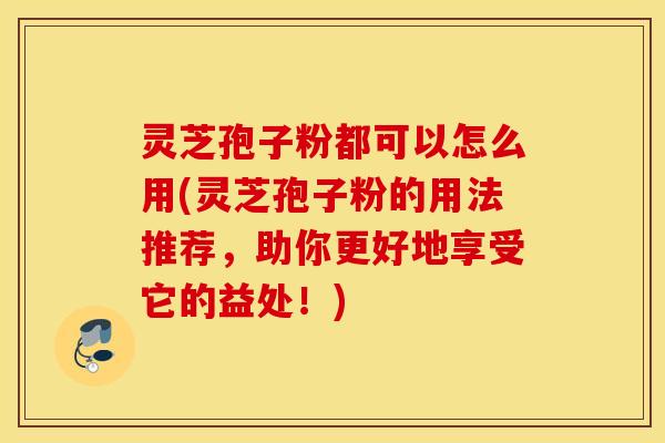 灵芝孢子粉都可以怎么用(灵芝孢子粉的用法推荐，助你更好地享受它的益处！)