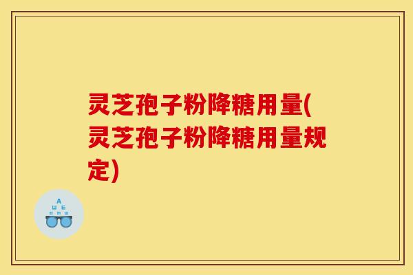 灵芝孢子粉降糖用量(灵芝孢子粉降糖用量规定)