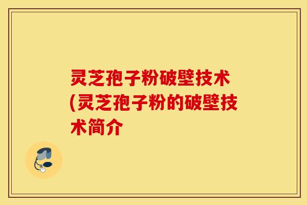 灵芝孢子粉破壁技术 (灵芝孢子粉的破壁技术简介