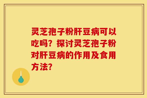 灵芝孢子粉肝豆病可以吃吗？探讨灵芝孢子粉对肝豆病的作用及食用方法？
