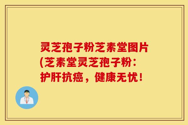 灵芝孢子粉芝素堂图片(芝素堂灵芝孢子粉：护肝抗癌，健康无忧！