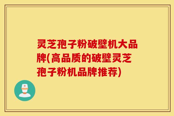 灵芝孢子粉破壁机大品牌(高品质的破壁灵芝孢子粉机品牌推荐)