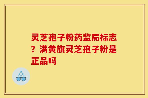 灵芝孢子粉药监局标志？满黄旗灵芝孢子粉是正品吗
