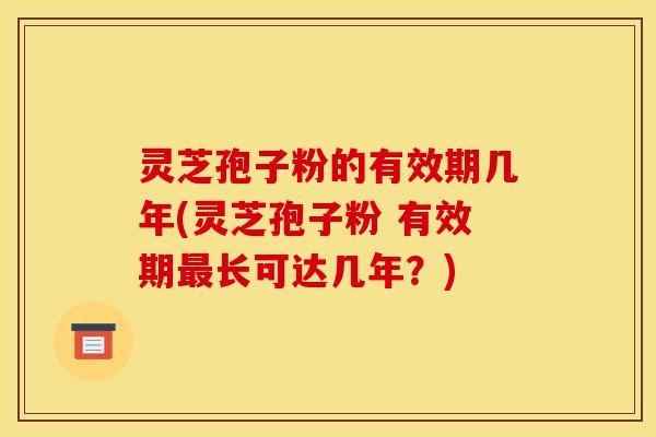 灵芝孢子粉的有效期几年(灵芝孢子粉 有效期最长可达几年？)