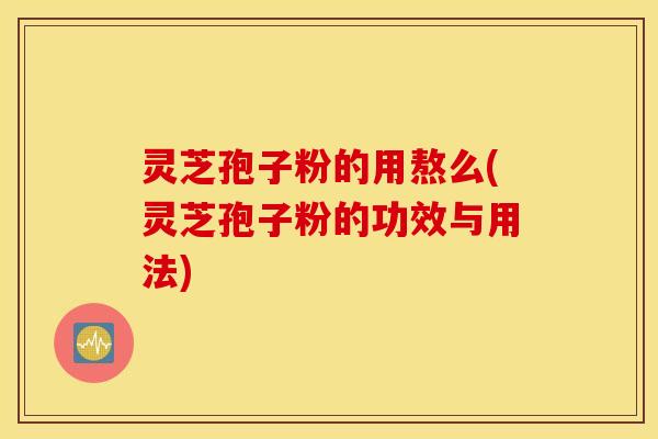 灵芝孢子粉的用熬么(灵芝孢子粉的功效与用法)