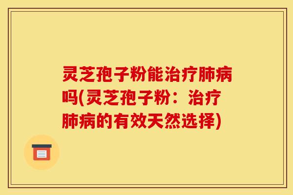 灵芝孢子粉能治疗肺病吗(灵芝孢子粉：治疗肺病的有效天然选择)