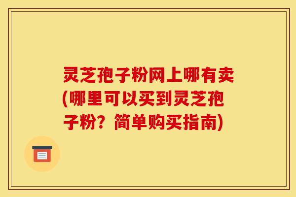 灵芝孢子粉网上哪有卖(哪里可以买到灵芝孢子粉？简单购买指南)