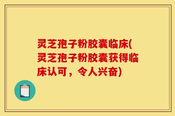 灵芝孢子粉胶囊临床(灵芝孢子粉胶囊获得临床认可，令人兴奋)