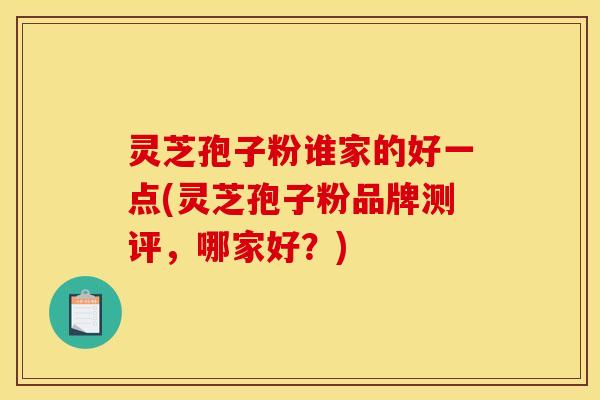 灵芝孢子粉谁家的好一点(灵芝孢子粉品牌测评，哪家好？)