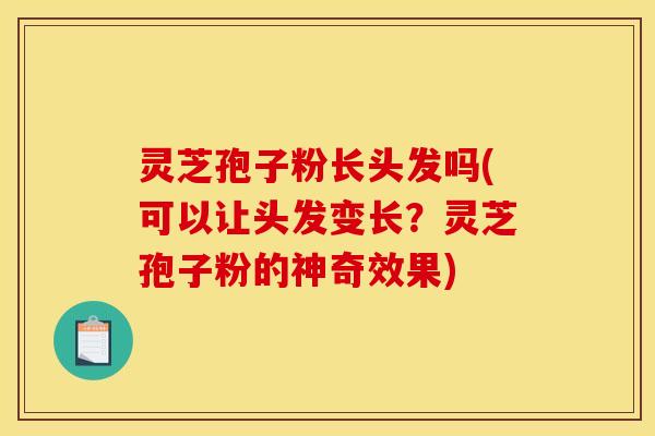灵芝孢子粉长头发吗(可以让头发变长？灵芝孢子粉的神奇效果)