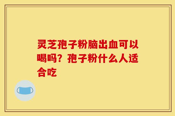 灵芝孢子粉脑出血可以喝吗？孢子粉什么人适合吃