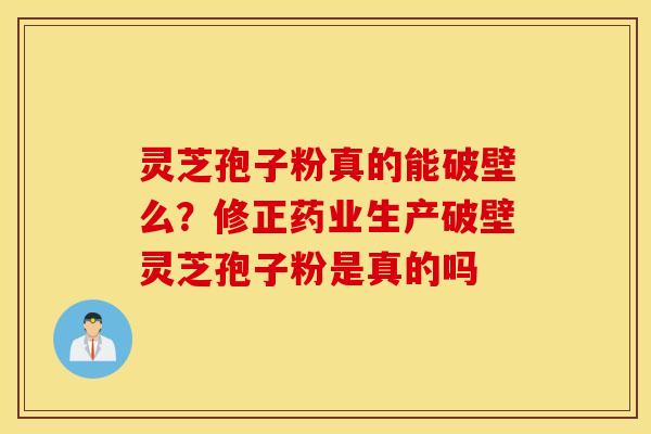 灵芝孢子粉真的能破壁么？修正药业生产破壁灵芝孢子粉是真的吗