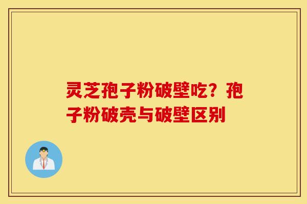 灵芝孢子粉破壁吃？孢子粉破壳与破壁区别