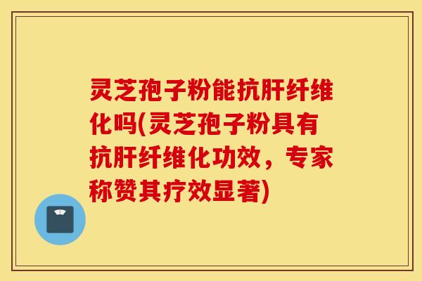 灵芝孢子粉能抗肝纤维化吗(灵芝孢子粉具有抗肝纤维化功效，专家称赞其疗效显著)