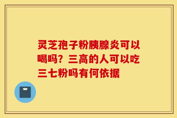 灵芝孢子粉胰腺炎可以喝吗？三高的人可以吃三七粉吗有何依据