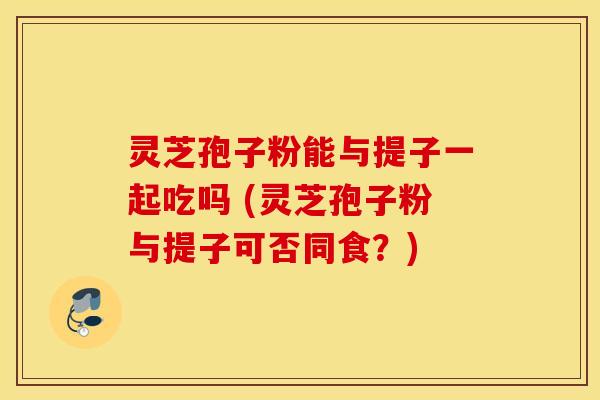 灵芝孢子粉能与提子一起吃吗 (灵芝孢子粉与提子可否同食？)