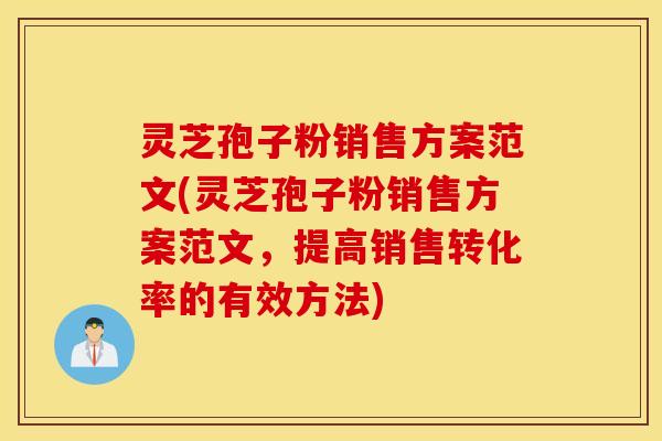 灵芝孢子粉销售方案范文(灵芝孢子粉销售方案范文，提高销售转化率的有效方法)