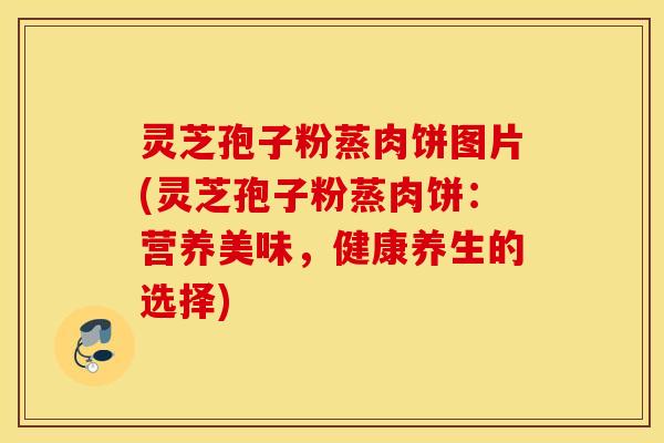 灵芝孢子粉蒸肉饼图片(灵芝孢子粉蒸肉饼：营养美味，健康养生的选择)