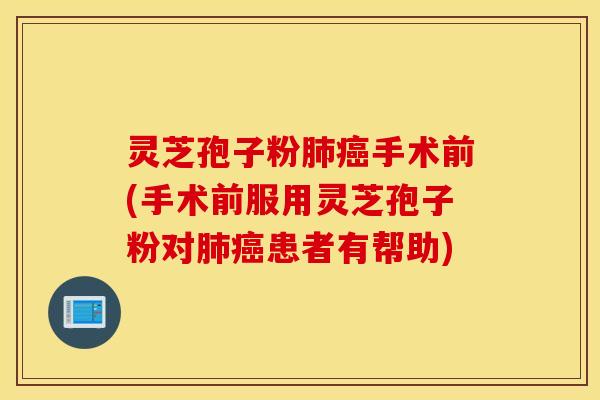 灵芝孢子粉肺癌手术前(手术前服用灵芝孢子粉对肺癌患者有帮助)