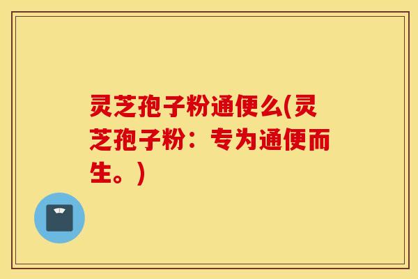 灵芝孢子粉通便么(灵芝孢子粉：专为通便而生。)