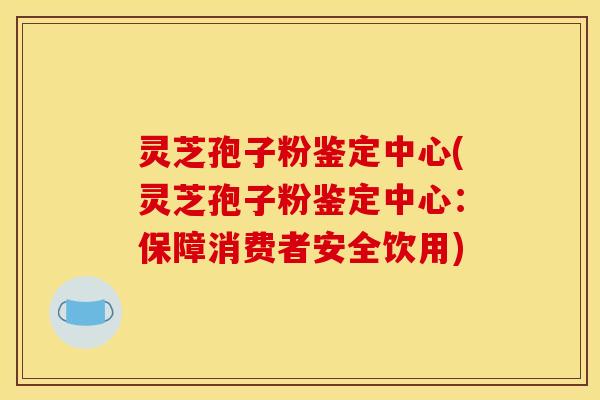 灵芝孢子粉鉴定中心(灵芝孢子粉鉴定中心：保障消费者安全饮用)