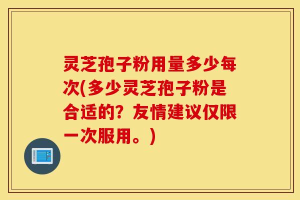 灵芝孢子粉用量多少每次(多少灵芝孢子粉是合适的？友情建议仅限一次服用。)