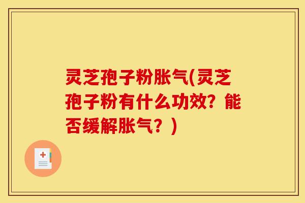 灵芝孢子粉胀气(灵芝孢子粉有什么功效？能否缓解胀气？)