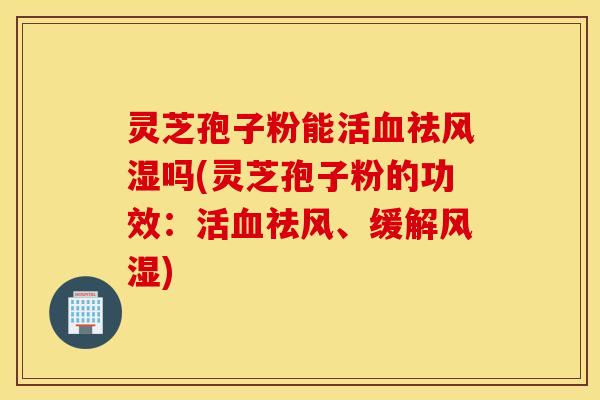 灵芝孢子粉能活血祛风湿吗(灵芝孢子粉的功效：活血祛风、缓解风湿)