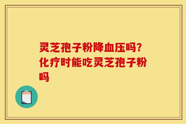 灵芝孢子粉降血压吗？化疗时能吃灵芝孢子粉吗
