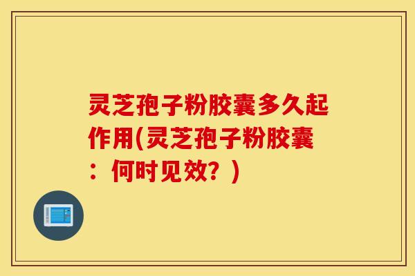 灵芝孢子粉胶囊多久起作用(灵芝孢子粉胶囊：何时见效？)