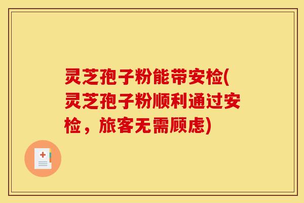 灵芝孢子粉能带安检(灵芝孢子粉顺利通过安检，旅客无需顾虑)