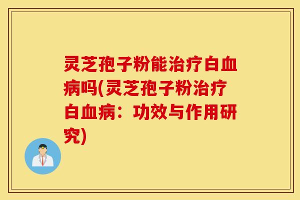 灵芝孢子粉能治疗白血病吗(灵芝孢子粉治疗白血病：功效与作用研究)
