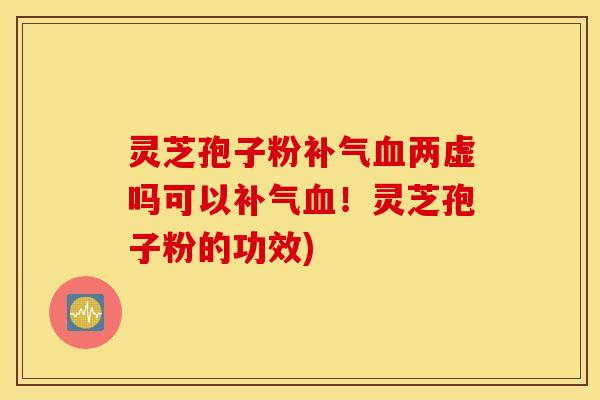 灵芝孢子粉补气血两虚吗可以补气血！灵芝孢子粉的功效)